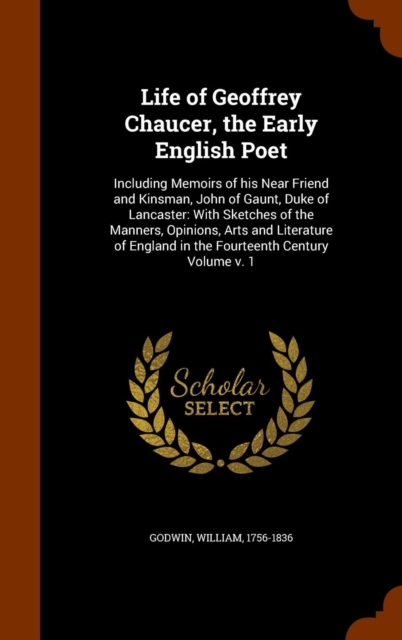 Life of Geoffrey Chaucer, the Early English Poet : Including Memoirs of His Near Friend and Kinsman, John of Gaunt, Duke of Lancaster: With Sketches of the Manners, Opinions, Arts and Literature of En, Hardback Book