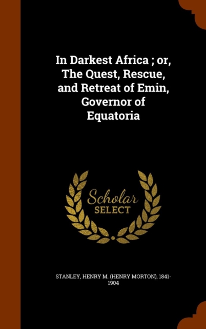 In Darkest Africa; Or, the Quest, Rescue, and Retreat of Emin, Governor of Equatoria, Hardback Book
