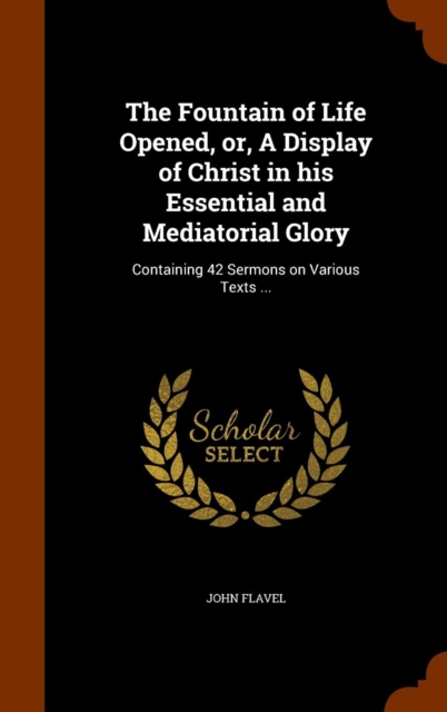 The Fountain of Life Opened, Or, a Display of Christ in His Essential and Mediatorial Glory : Containing 42 Sermons on Various Texts ..., Hardback Book