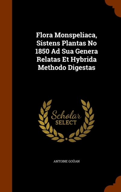 Flora Monspeliaca, Sistens Plantas No 1850 Ad Sua Genera Relatas Et Hybrida Methodo Digestas, Hardback Book