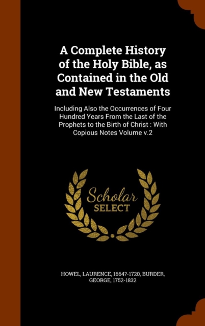 A Complete History of the Holy Bible, as Contained in the Old and New Testaments : Including Also the Occurrences of Four Hundred Years from the Last of the Prophets to the Birth of Christ: With Copio, Hardback Book