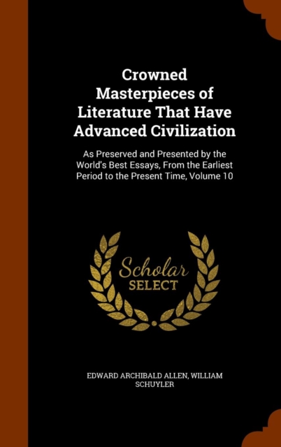 Crowned Masterpieces of Literature That Have Advanced Civilization : As Preserved and Presented by the World's Best Essays, from the Earliest Period to the Present Time, Volume 10, Hardback Book
