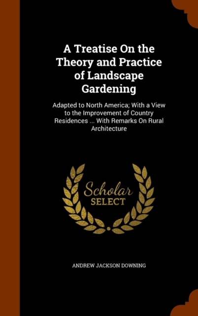A Treatise on the Theory and Practice of Landscape Gardening : Adapted to North America; With a View to the Improvement of Country Residences ... with Remarks on Rural Architecture, Hardback Book