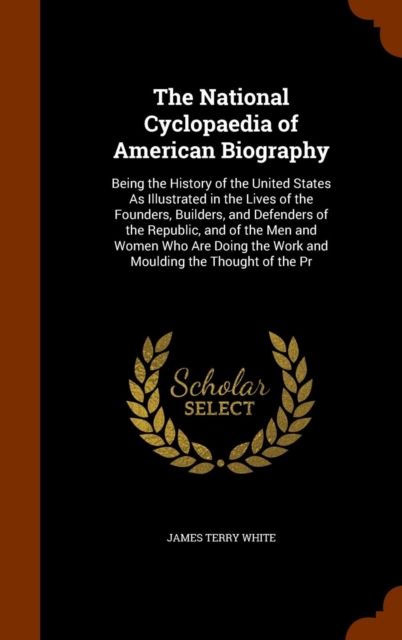 The National Cyclopaedia of American Biography : Being the History of the United States as Illustrated in the Lives of the Founders, Builders, and Defenders of the Republic, and of the Men and Women W, Hardback Book