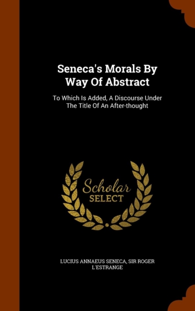 Seneca's Morals by Way of Abstract : To Which Is Added, a Discourse Under the Title of an After-Thought, Hardback Book