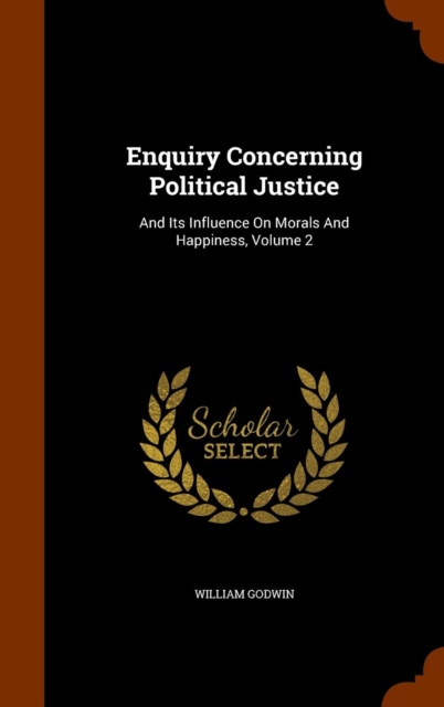 Enquiry Concerning Political Justice : And Its Influence on Morals and Happiness, Volume 2, Hardback Book