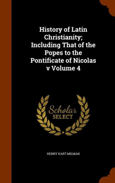 History of Latin Christianity; Including That of the Popes to the Pontificate of Nicolas V Volume 4, Hardback Book