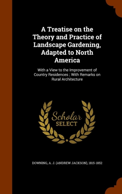 A Treatise on the Theory and Practice of Landscape Gardening, Adapted to North America : With a View to the Improvement of Country Residences; With Remarks on Rural Architecture, Hardback Book
