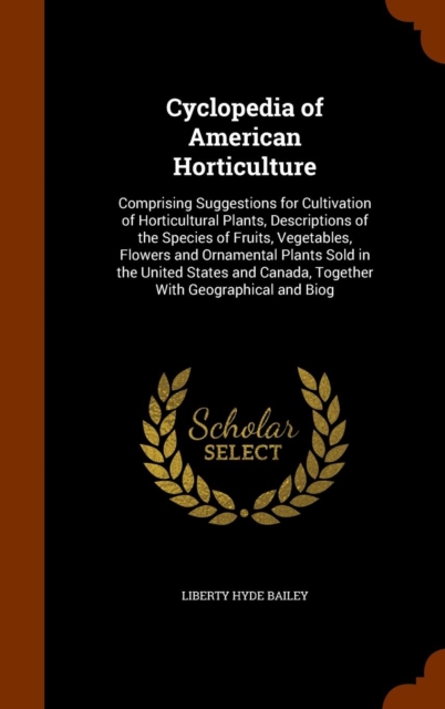Cyclopedia of American Horticulture : Comprising Suggestions for Cultivation of Horticultural Plants, Descriptions of the Species of Fruits, Vegetables, Flowers and Ornamental Plants Sold in the Unite, Hardback Book