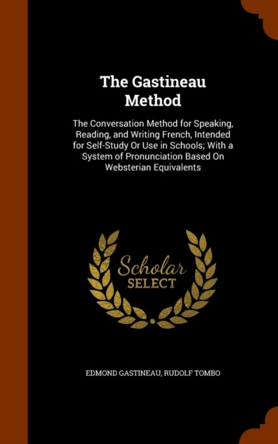 The Gastineau Method : The Conversation Method for Speaking, Reading, and Writing French, Intended for Self-Study or Use in Schools; With a System of Pronunciation Based on Websterian Equivalents, Hardback Book