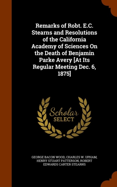 Remarks of Robt. E.C. Stearns and Resolutions of the California Academy of Sciences on the Death of Benjamin Parke Avery [At Its Regular Meeting Dec. 6, 1875], Hardback Book