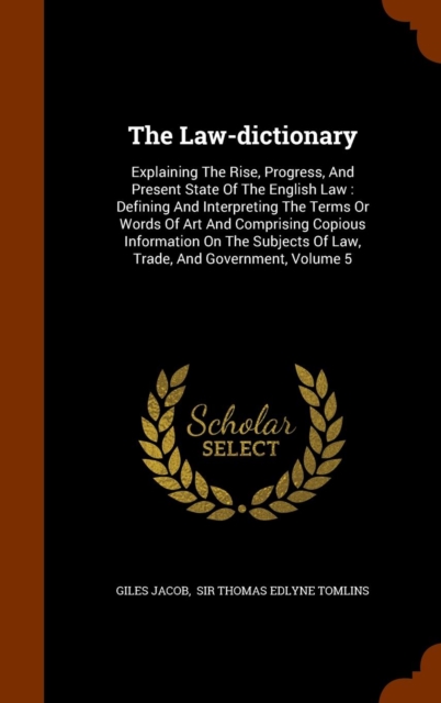 The Law-Dictionary : Explaining the Rise, Progress, and Present State of the English Law: Defining and Interpreting the Terms or Words of Art and Comprising Copious Information on the Subjects of Law,, Hardback Book