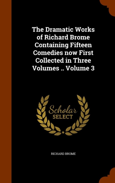 The Dramatic Works of Richard Brome Containing Fifteen Comedies Now First Collected in Three Volumes .. Volume 3, Hardback Book