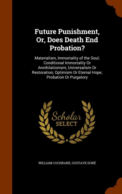 Future Punishment, Or, Does Death End Probation? : Materialism, Immortality of the Soul; Conditional Immortality or Annihilationism; Universalism or Restoration; Optimism or Eternal Hope; Probation or, Hardback Book