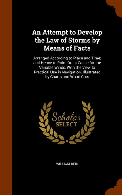 An Attempt to Develop the Law of Storms by Means of Facts : Arranged According to Place and Time; And Hence to Point Out a Cause for the Variable Winds, with the View to Practical Use in Navigation. I, Hardback Book