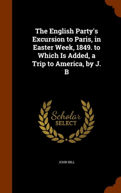 The English Party's Excursion to Paris, in Easter Week, 1849. to Which Is Added, a Trip to America, by J. B, Hardback Book