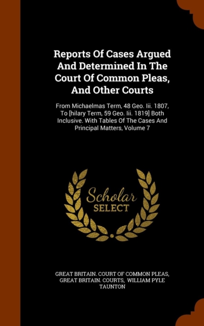 Reports of Cases Argued and Determined in the Court of Common Pleas, and Other Courts : From Michaelmas Term, 48 Geo. III. 1807, to [Hilary Term, 59 Geo. III. 1819] Both Inclusive. with Tables of the, Hardback Book