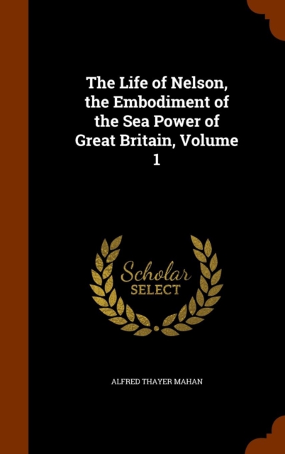 The Life of Nelson, the Embodiment of the Sea Power of Great Britain, Volume 1, Hardback Book