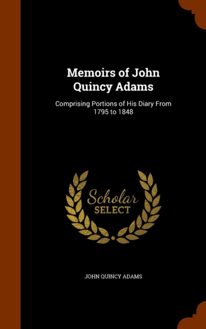Memoirs of John Quincy Adams : Comprising Portions of His Diary from 1795 to 1848, Hardback Book