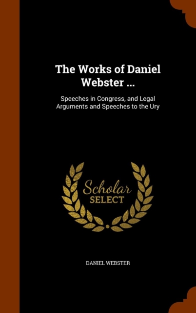 The Works of Daniel Webster ... : Speeches in Congress, and Legal Arguments and Speeches to the Ury, Hardback Book