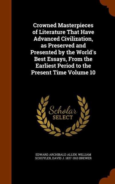 Crowned Masterpieces of Literature That Have Advanced Civilization, as Preserved and Presented by the World's Best Essays, from the Earliest Period to the Present Time Volume 10, Hardback Book