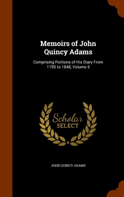 Memoirs of John Quincy Adams : Comprising Portions of His Diary from 1795 to 1848, Volume 5, Hardback Book