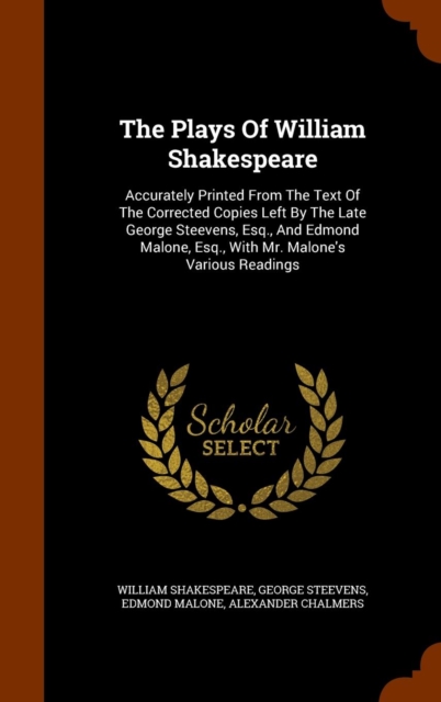 The Plays of William Shakespeare : Accurately Printed from the Text of the Corrected Copies Left by the Late George Steevens, Esq., and Edmond Malone, Esq., with Mr. Malone's Various Readings, Hardback Book