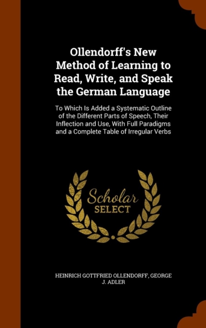 Ollendorff's New Method of Learning to Read, Write, and Speak the German Language : To Which Is Added a Systematic Outline of the Different Parts of Speech, Their Inflection and Use, with Full Paradig, Hardback Book