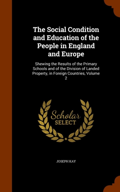 The Social Condition and Education of the People in England and Europe : Shewing the Results of the Primary Schools and of the Division of Landed Property, in Foreign Countries, Volume 2, Hardback Book