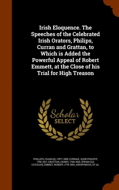 Irish Eloquence. the Speeches of the Celebrated Irish Orators, Philips, Curran and Grattan, to Which Is Added the Powerful Appeal of Robert Emmett, at the Close of His Trial for High Treason, Hardback Book
