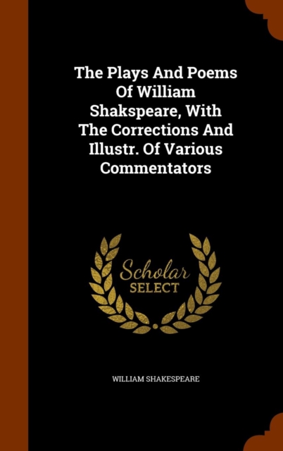 The Plays and Poems of William Shakspeare, with the Corrections and Illustr. of Various Commentators, Hardback Book