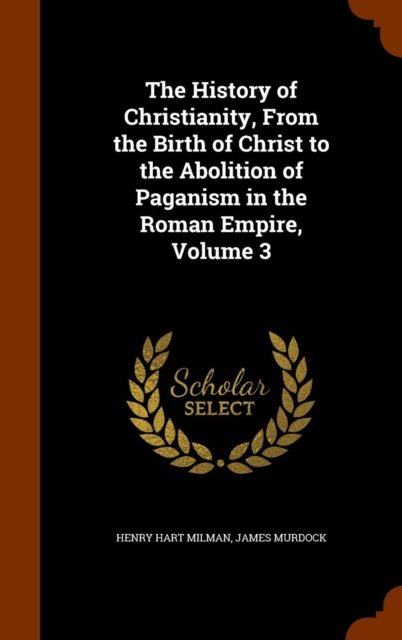 The History of Christianity, from the Birth of Christ to the Abolition of Paganism in the Roman Empire, Volume 3, Hardback Book