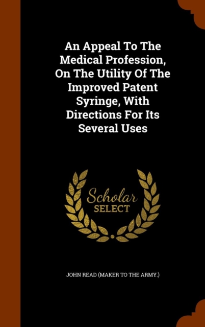 An Appeal to the Medical Profession, on the Utility of the Improved Patent Syringe, with Directions for Its Several Uses, Hardback Book
