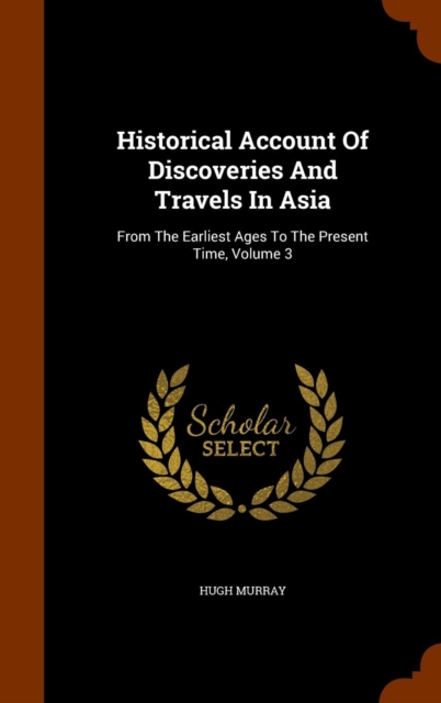 Historical Account of Discoveries and Travels in Asia : From the Earliest Ages to the Present Time, Volume 3, Hardback Book