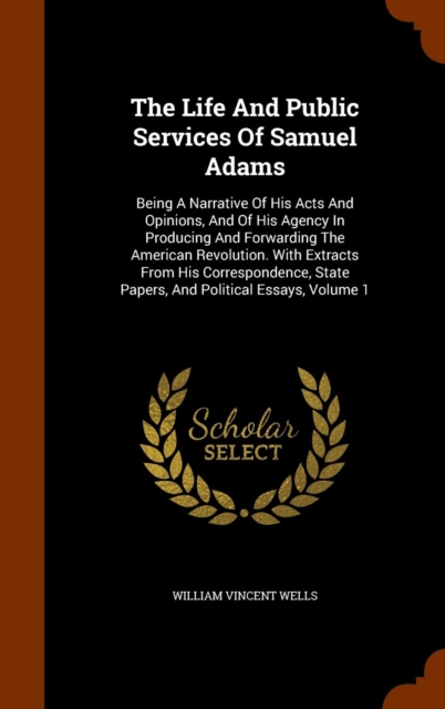 The Life and Public Services of Samuel Adams : Being a Narrative of His Acts and Opinions, and of His Agency in Producing and Forwarding the American Revolution. with Extracts from His Correspondence,, Hardback Book