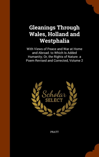 Gleanings Through Wales, Holland and Westphalia : With Views of Peace and War at Home and Abroad. to Which Is Added Humanity; Or, the Rights of Nature. a Poem Revised and Corrected, Volume 2, Hardback Book