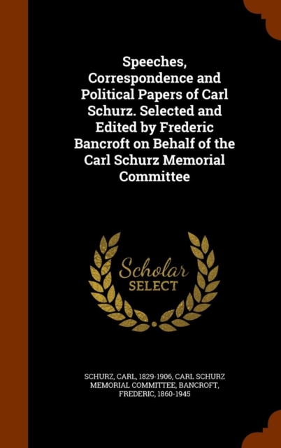 Speeches, Correspondence and Political Papers of Carl Schurz. Selected and Edited by Frederic Bancroft on Behalf of the Carl Schurz Memorial Committee, Hardback Book