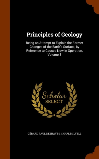Principles of Geology : Being an Attempt to Explain the Former Changes of the Earth's Surface, by Reference to Causes Now in Operation, Volume 3, Hardback Book