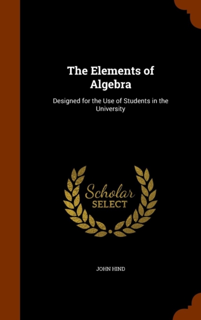 The Elements of Algebra : Designed for the Use of Students in the University, Hardback Book