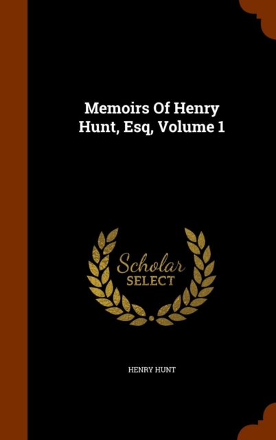 Memoirs of Henry Hunt, Esq, Volume 1, Hardback Book