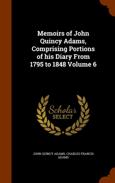 Memoirs of John Quincy Adams, Comprising Portions of His Diary from 1795 to 1848 Volume 6, Hardback Book
