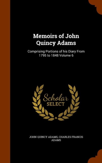 Memoirs of John Quincy Adams : Comprising Portions of His Diary from 1795 to 1848 Volume 6, Hardback Book