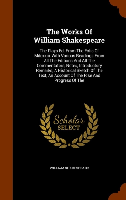 The Works of William Shakespeare : The Plays Ed. from the Folio of MDCXXIII, with Various Readings from All the Editions and All the Commentators, Notes, Introductory Remarks, a Historical Sketch of t, Hardback Book