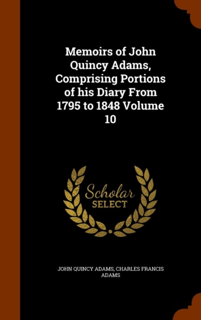 Memoirs of John Quincy Adams, Comprising Portions of His Diary from 1795 to 1848 Volume 10, Hardback Book