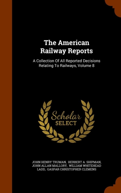 The American Railway Reports : A Collection of All Reported Decisions Relating to Railways, Volume 8, Hardback Book