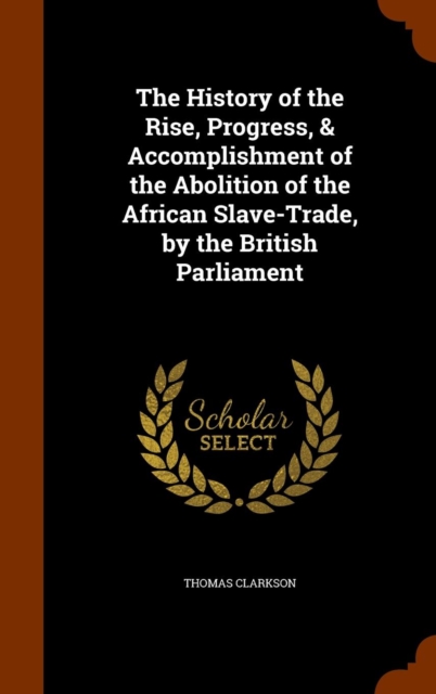 The History of the Rise, Progress, & Accomplishment of the Abolition of the African Slave-Trade, by the British Parliament, Hardback Book