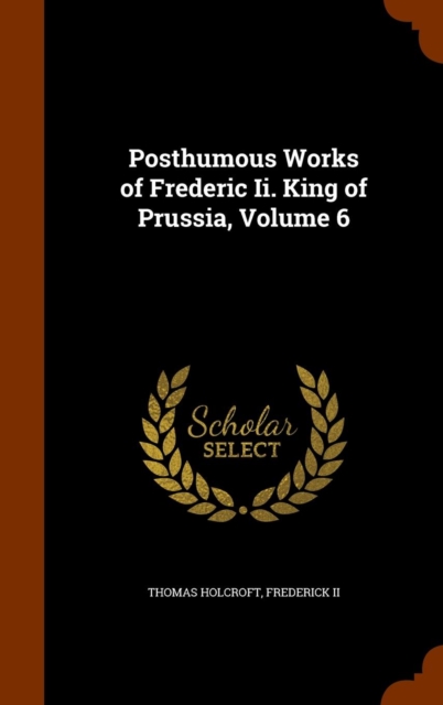 Posthumous Works of Frederic II. King of Prussia, Volume 6, Hardback Book