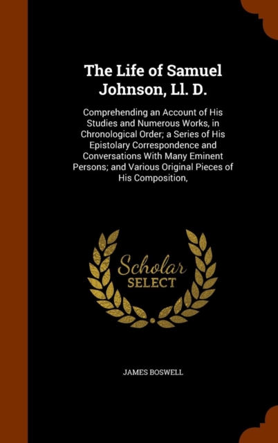 The Life of Samuel Johnson, LL. D. : Comprehending an Account of His Studies and Numerous Works, in Chronological Order; A Series of His Epistolary Correspondence and Conversations with Many Eminent P, Hardback Book