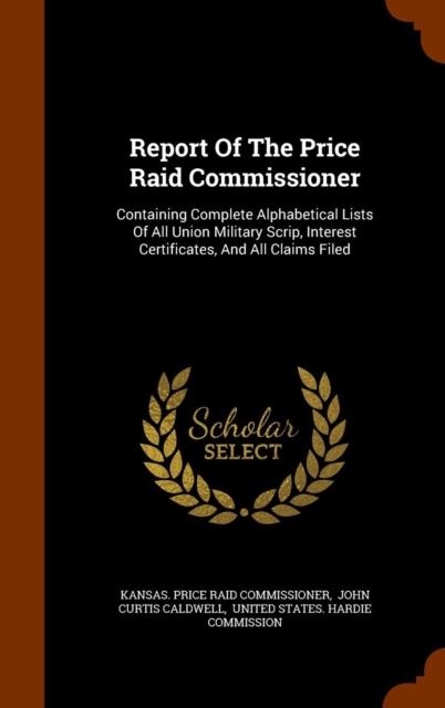 Report of the Price Raid Commissioner : Containing Complete Alphabetical Lists of All Union Military Scrip, Interest Certificates, and All Claims Filed, Hardback Book