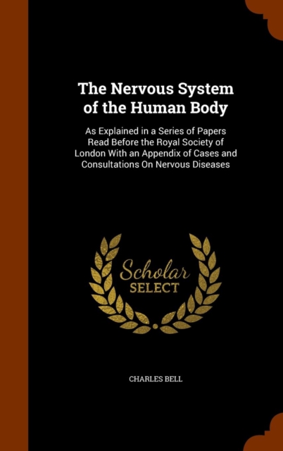 The Nervous System of the Human Body : As Explained in a Series of Papers Read Before the Royal Society of London with an Appendix of Cases and Consultations on Nervous Diseases, Hardback Book